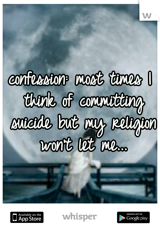 confession: most times I think of committing suicide but my religion won't let me...