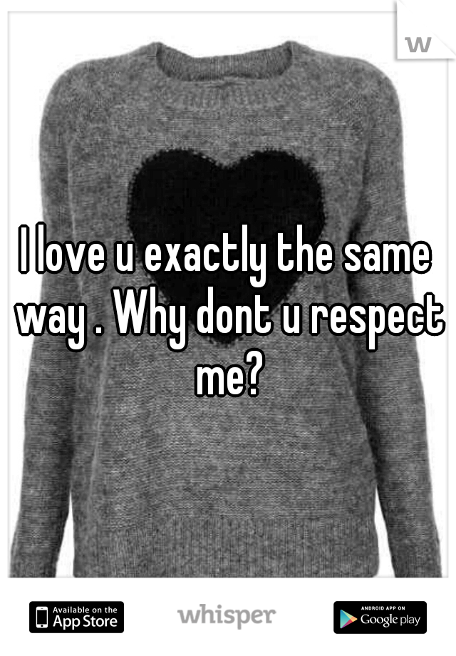 I love u exactly the same way . Why dont u respect me?