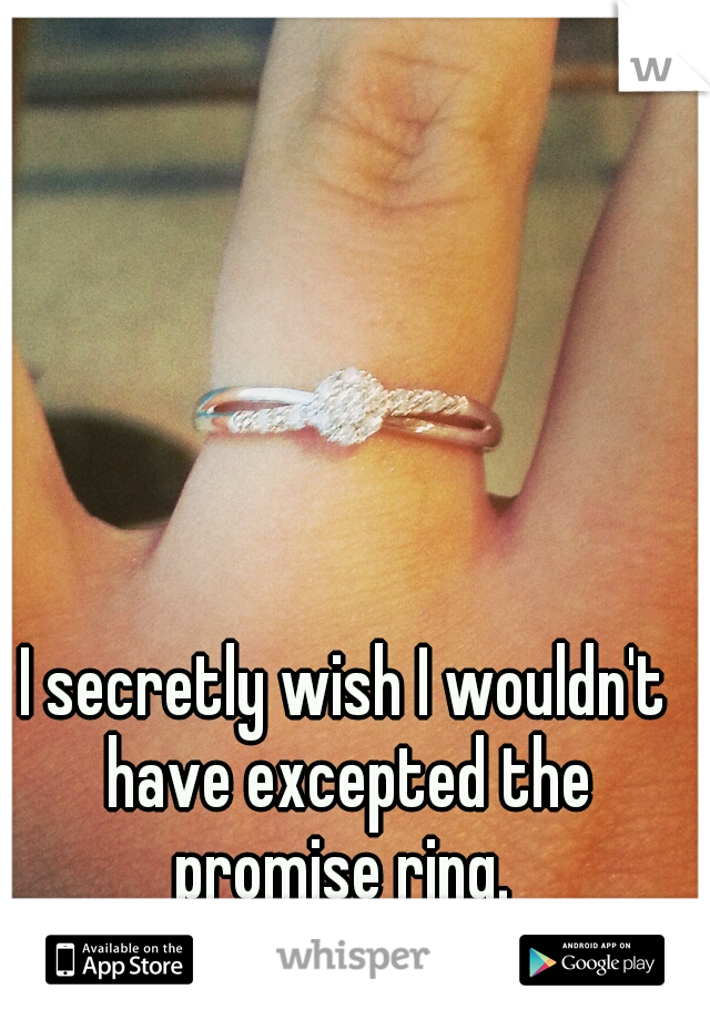 I secretly wish I wouldn't have excepted the promise ring. 