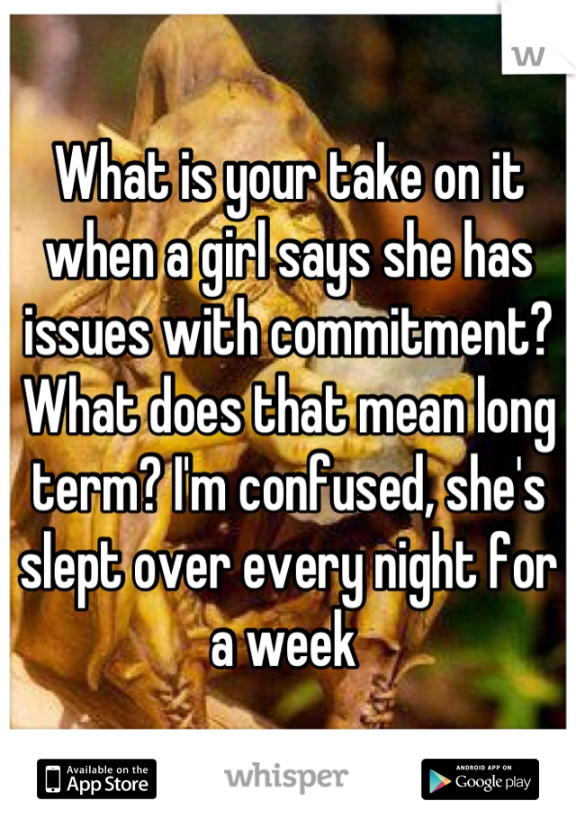 What is your take on it when a girl says she has issues with commitment? What does that mean long term? I'm confused, she's slept over every night for a week 