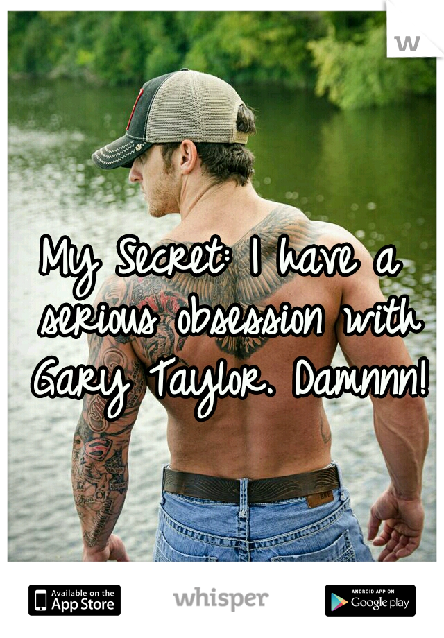 My Secret: I have a serious obsession with Gary Taylor. Damnnn!