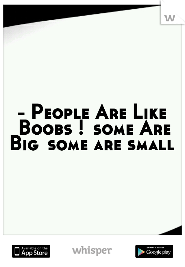 - People Are Like Boobs !
some Are Big
some are small 