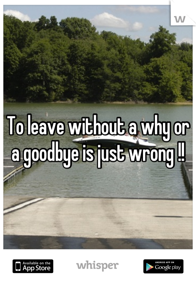 To leave without a why or a goodbye is just wrong !!