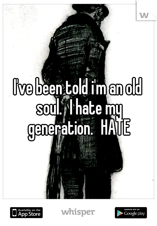 I've been told i'm an old soul.
I hate my generation.
HATE