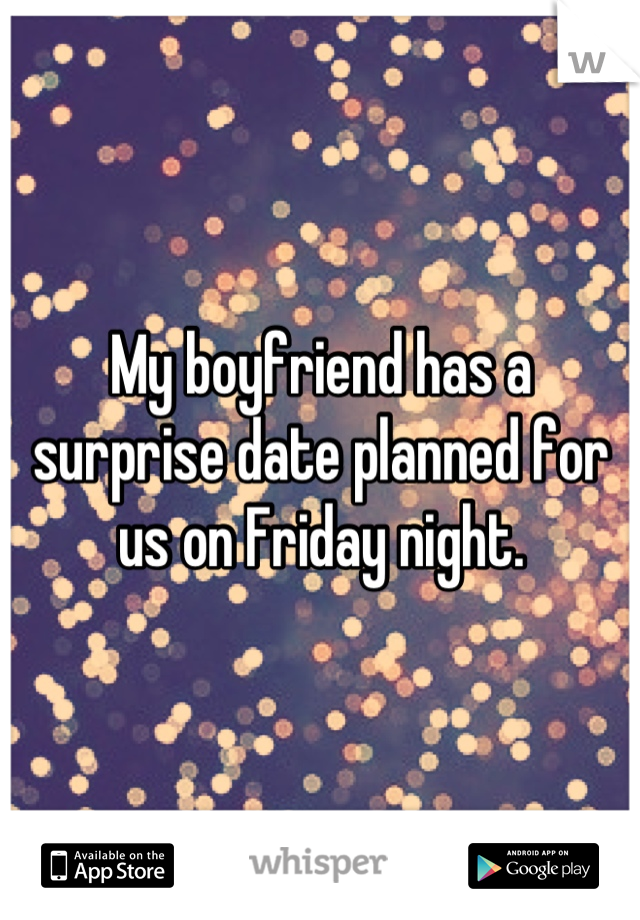 My boyfriend has a surprise date planned for us on Friday night.