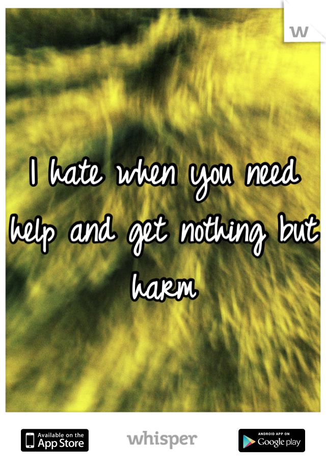 I hate when you need help and get nothing but harm