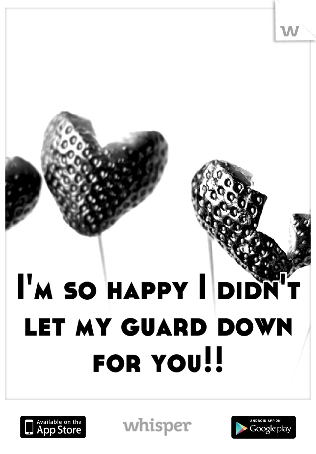 I'm so happy I didn't let my guard down for you!!