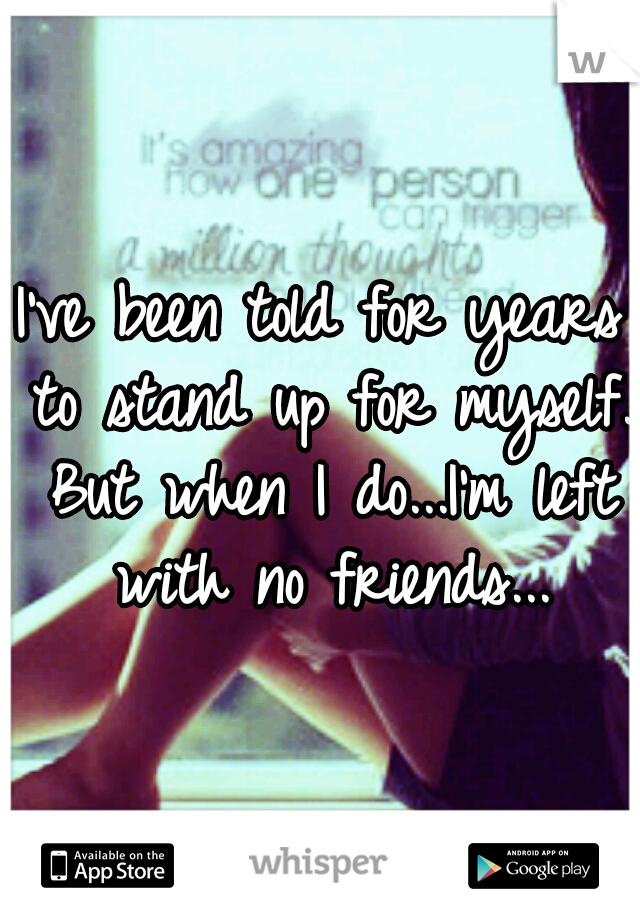 I've been told for years to stand up for myself. But when I do...I'm left with no friends...