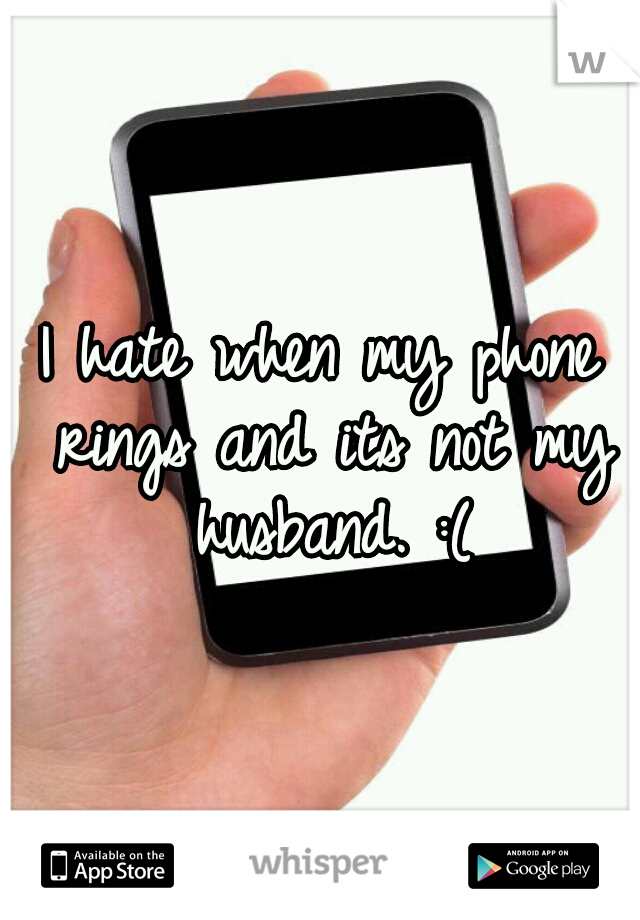 I hate when my phone rings and its not my husband. :(