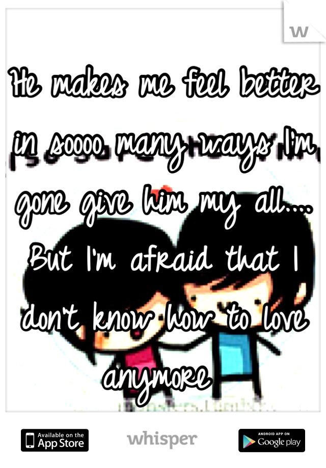 He makes me feel better in soooo many ways I'm gone give him my all.... But I'm afraid that I don't know how to love anymore 