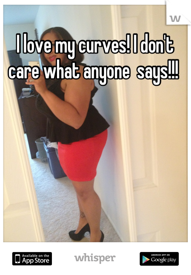 I love my curves! I don't care what anyone  says!!! 