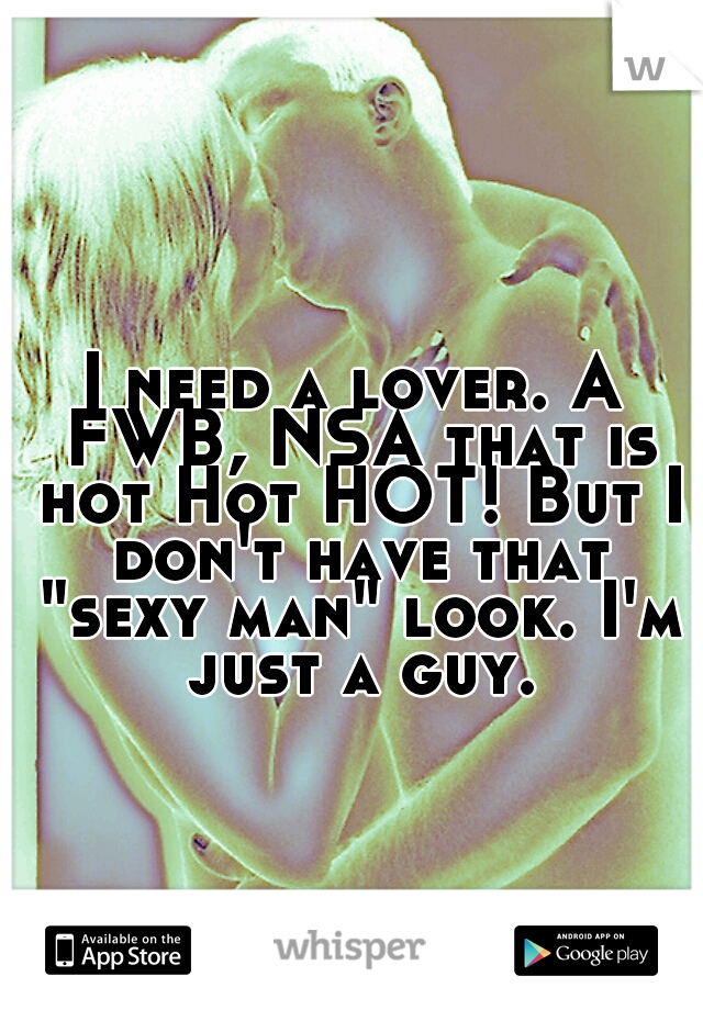 I need a lover. A FWB, NSA that is hot Hot HOT! But I don't have that "sexy man" look. I'm just a guy.