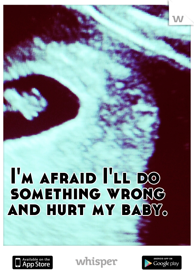 I'm afraid I'll do something wrong and hurt my baby.