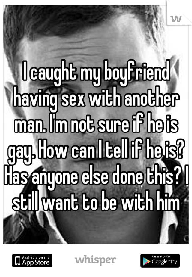 I caught my boyfriend having sex with another man. I'm not sure if he is gay. How can I tell if he is? Has anyone else done this? I still want to be with him
