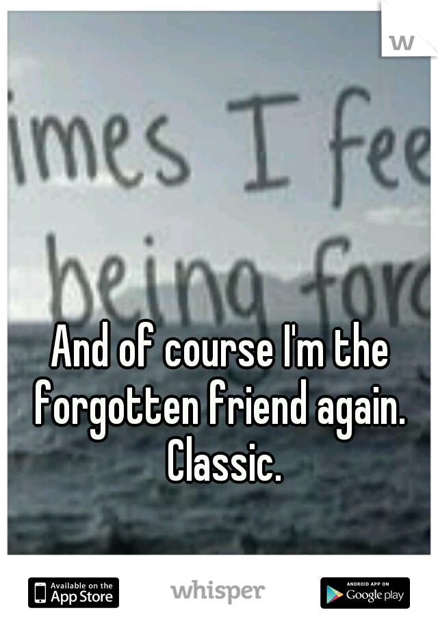 And of course I'm the forgotten friend again.  Classic.