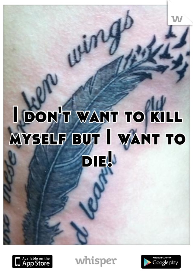 I don't want to kill myself but I want to die!