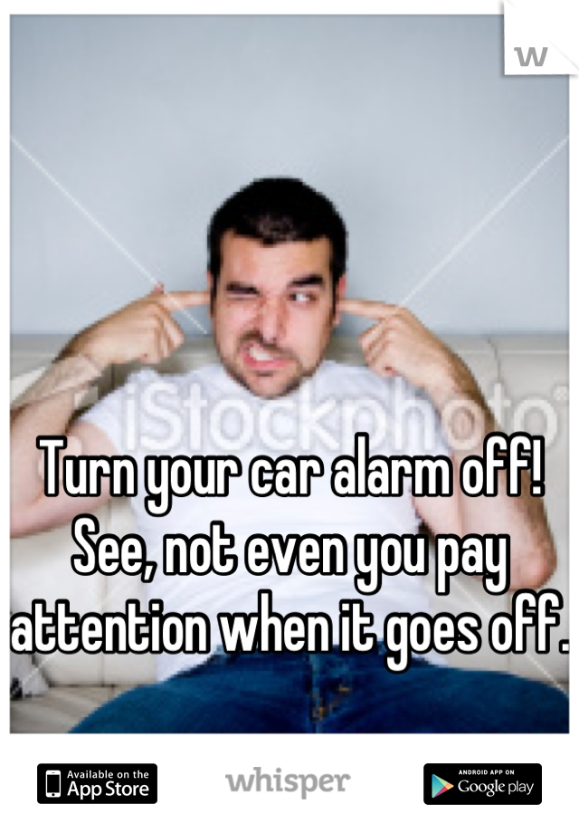 Turn your car alarm off! See, not even you pay attention when it goes off.
