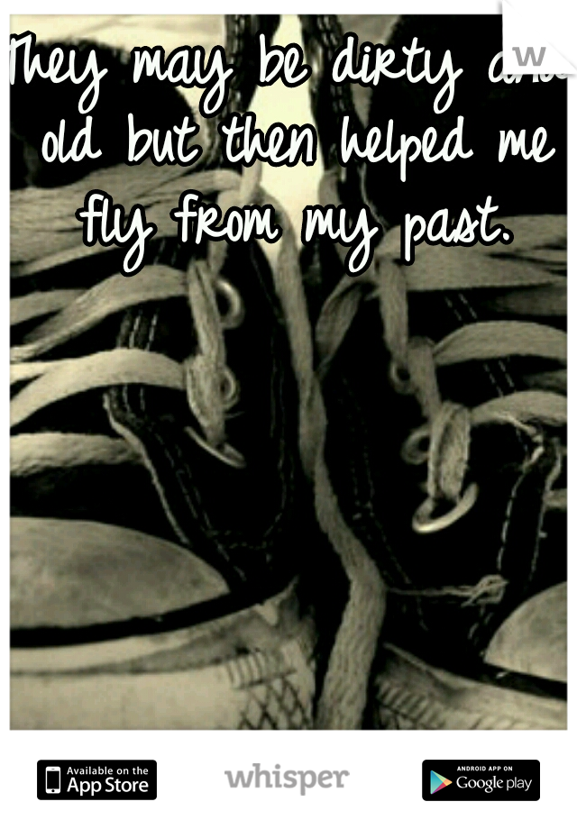 They may be dirty and old but then helped me fly from my past.