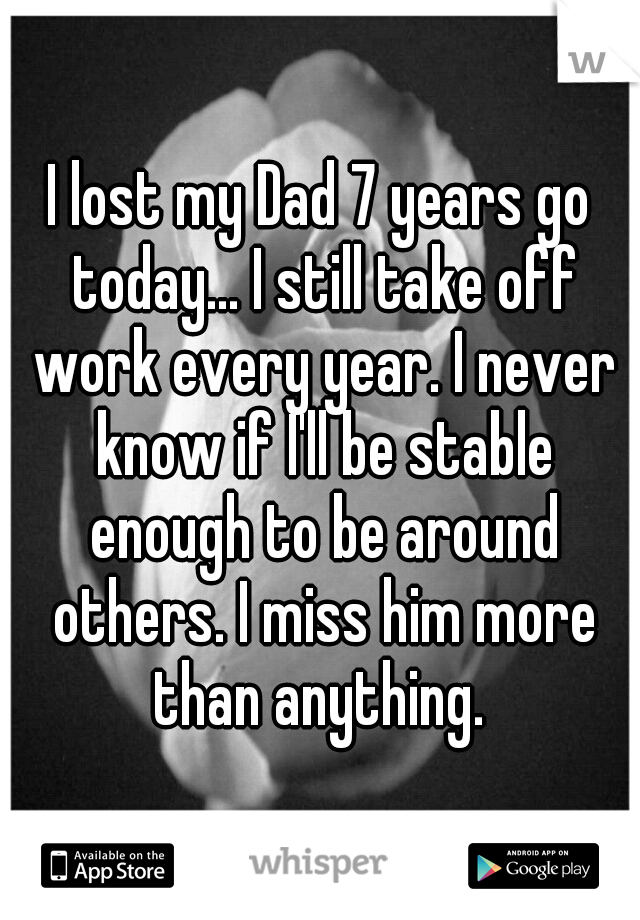 I lost my Dad 7 years go today... I still take off work every year. I never know if I'll be stable enough to be around others. I miss him more than anything. 