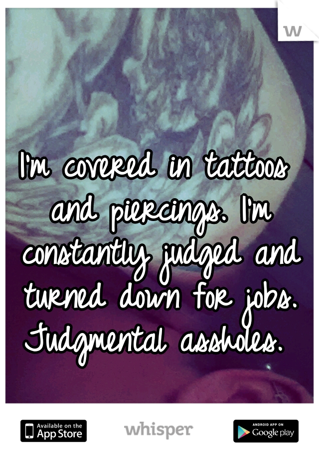 I'm covered in tattoos and piercings. I'm constantly judged and turned down for jobs. Judgmental assholes. 