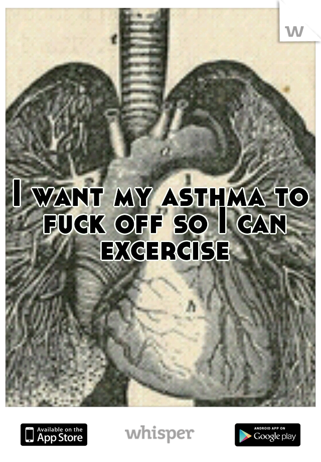 I want my asthma to fuck off so I can excercise