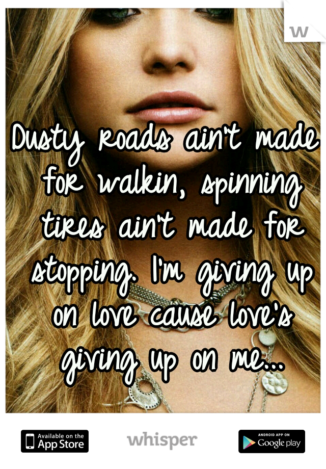 Dusty roads ain't made for walkin, spinning tires ain't made for stopping.
I'm giving up on love cause love's giving up on me...