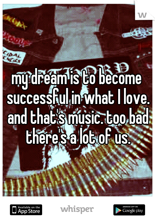 my dream is to become successful in what I love. and that's music. too bad there's a lot of us.