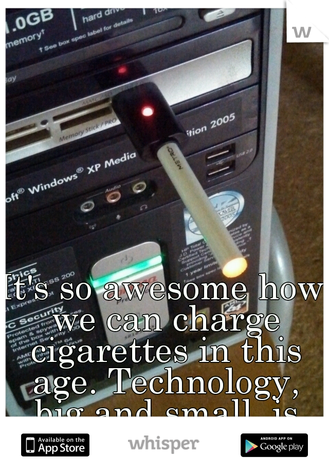 It's so awesome how we can charge cigarettes in this age. Technology, big and small, is great!