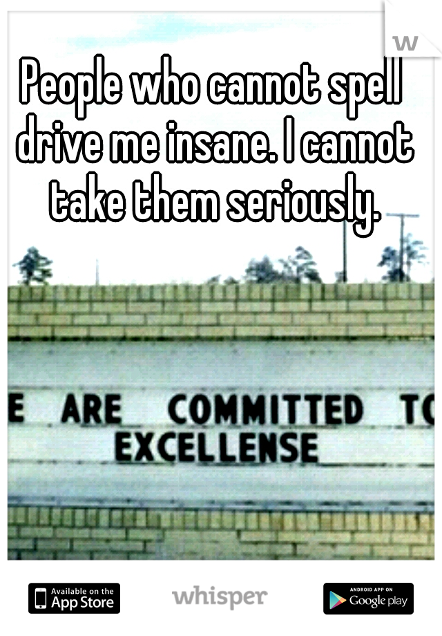 People who cannot spell drive me insane. I cannot take them seriously.