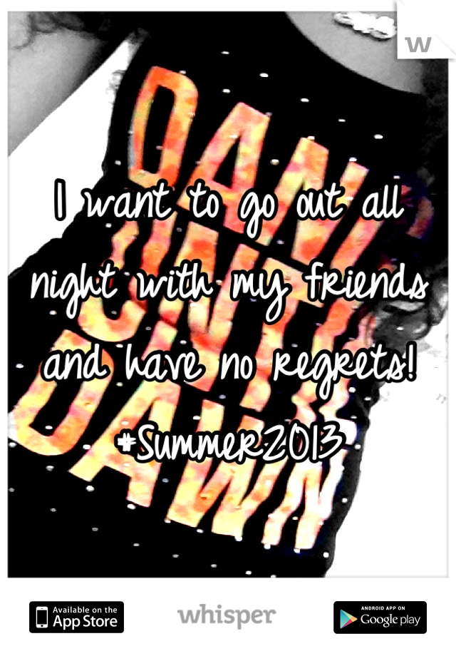 I want to go out all night with my friends and have no regrets! #Summer2013