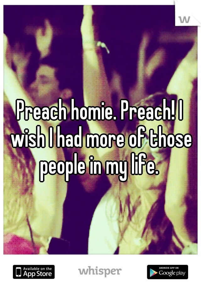Preach homie. Preach! I wish I had more of those people in my life. 