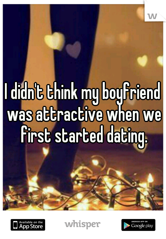 I didn't think my boyfriend was attractive when we first started dating.