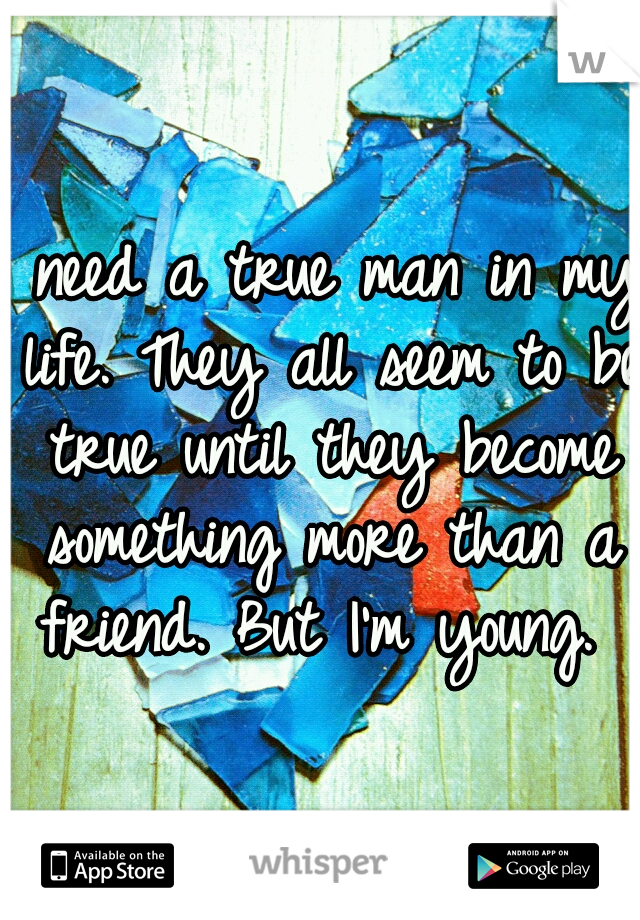 I need a true man in my life. They all seem to be true until they become something more than a friend. But I'm young. 