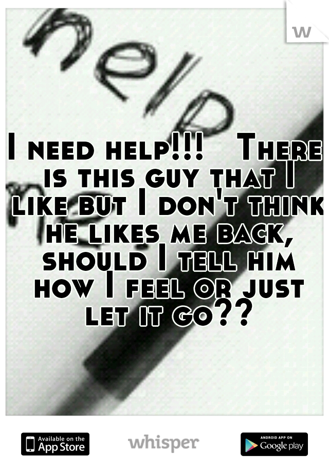 I need help!!!

There is this guy that I like but I don't think he likes me back, should I tell him how I feel or just let it go??