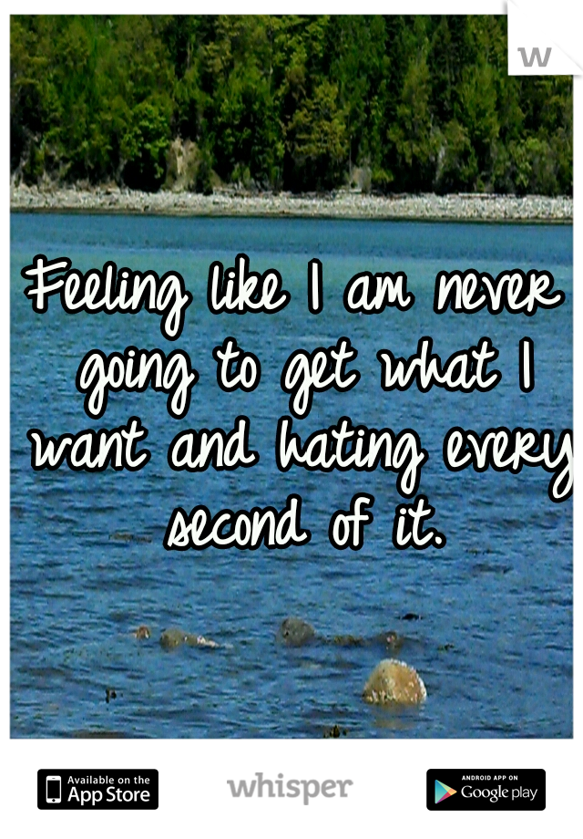 Feeling like I am never going to get what I want and hating every second of it.