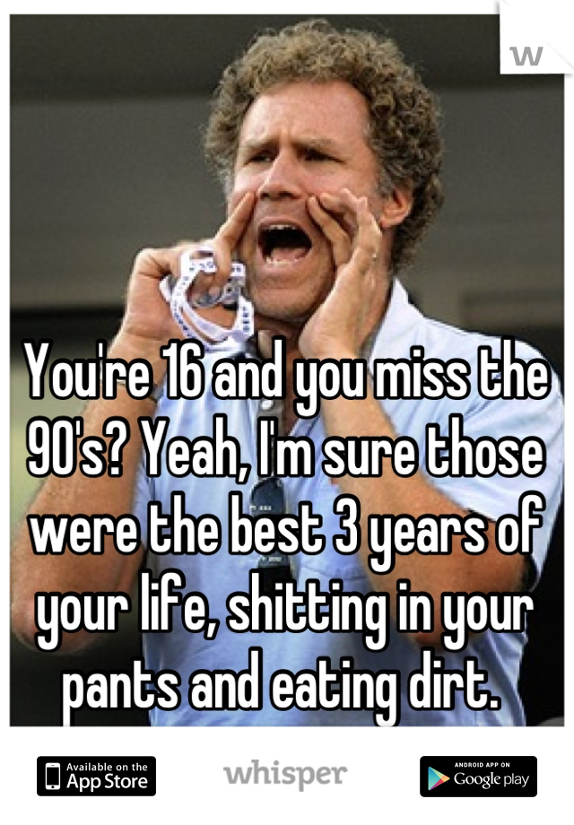 You're 16 and you miss the 90's? Yeah, I'm sure those were the best 3 years of your life, shitting in your pants and eating dirt. 