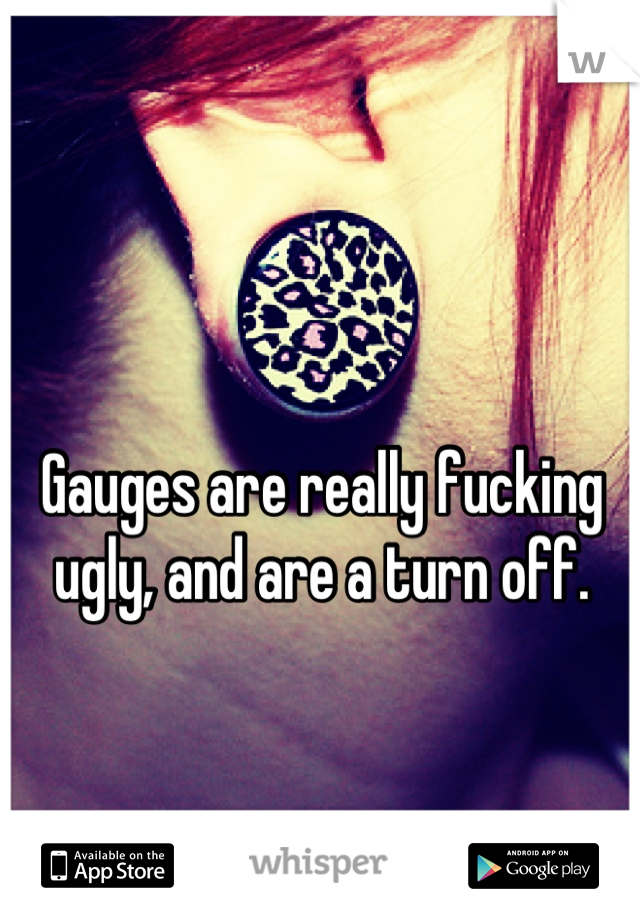 Gauges are really fucking ugly, and are a turn off.