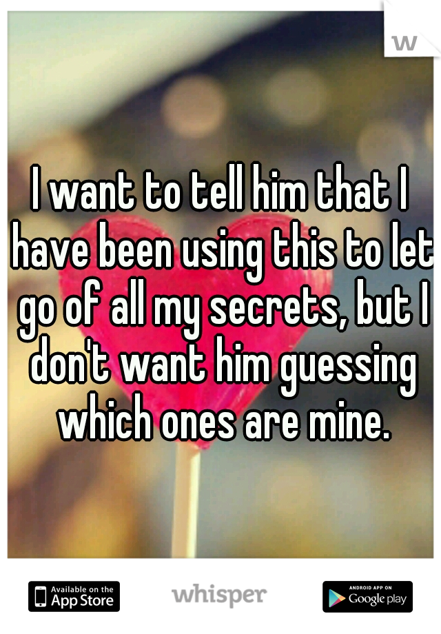 I want to tell him that I have been using this to let go of all my secrets, but I don't want him guessing which ones are mine.