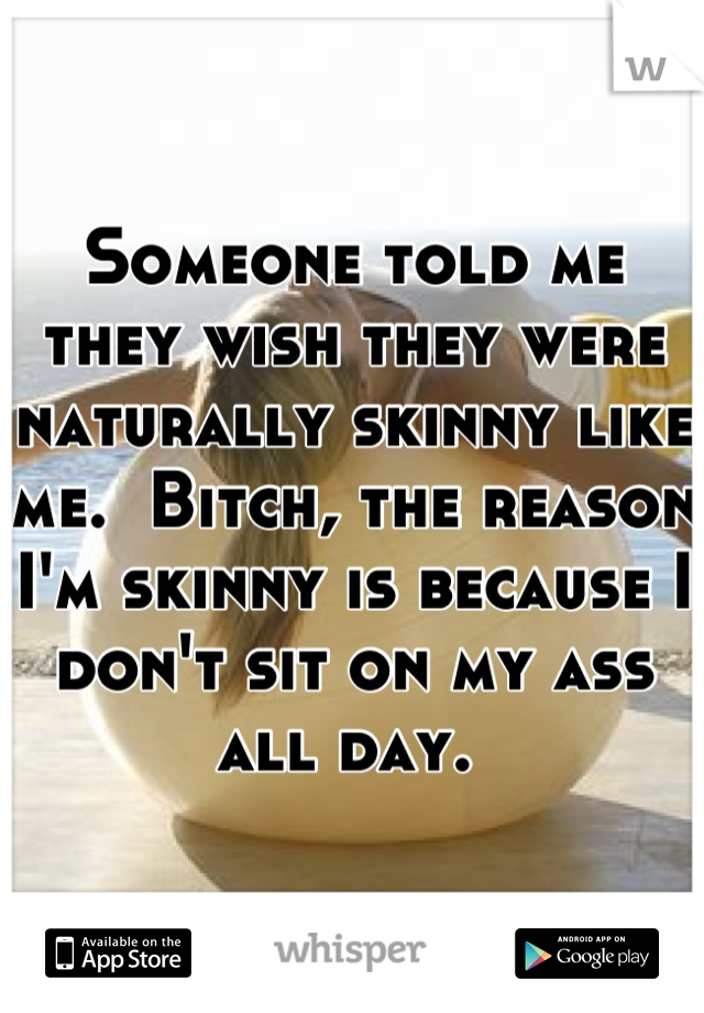 Someone told me they wish they were naturally skinny like me.  Bitch, the reason I'm skinny is because I don't sit on my ass all day. 