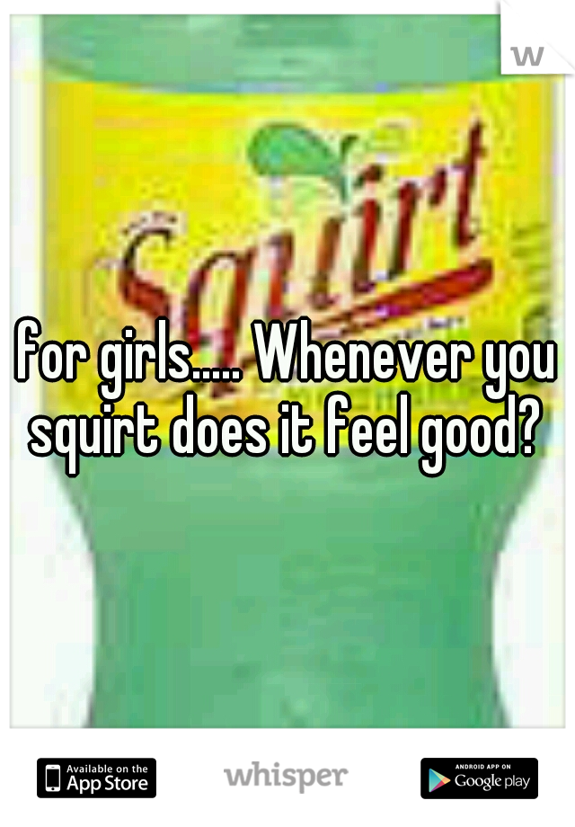 for girls..... Whenever you squirt does it feel good? 