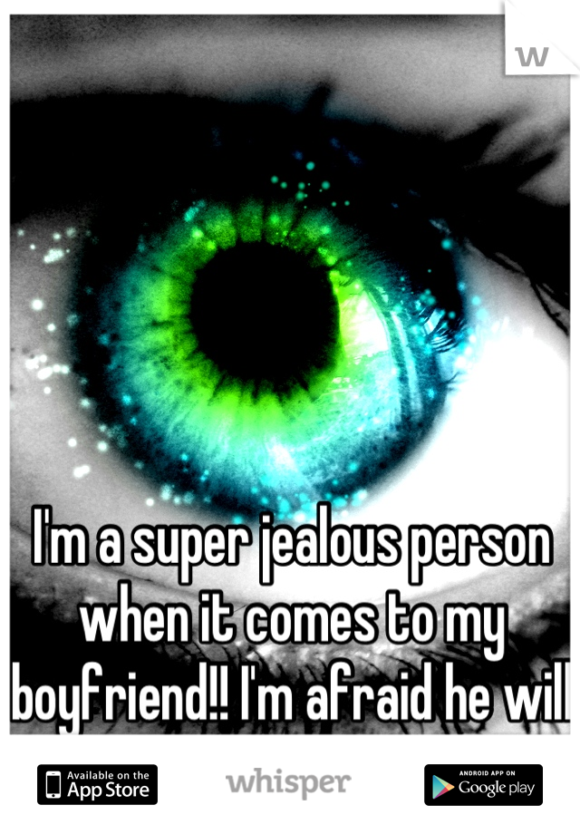 I'm a super jealous person when it comes to my boyfriend!! I'm afraid he will find someone better!! 