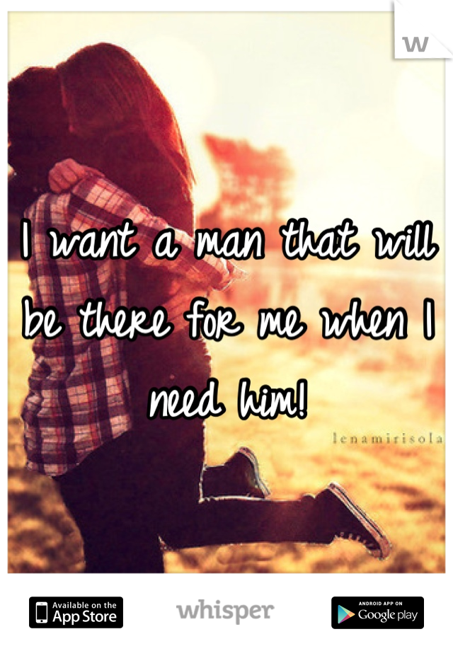 I want a man that will be there for me when I need him!
