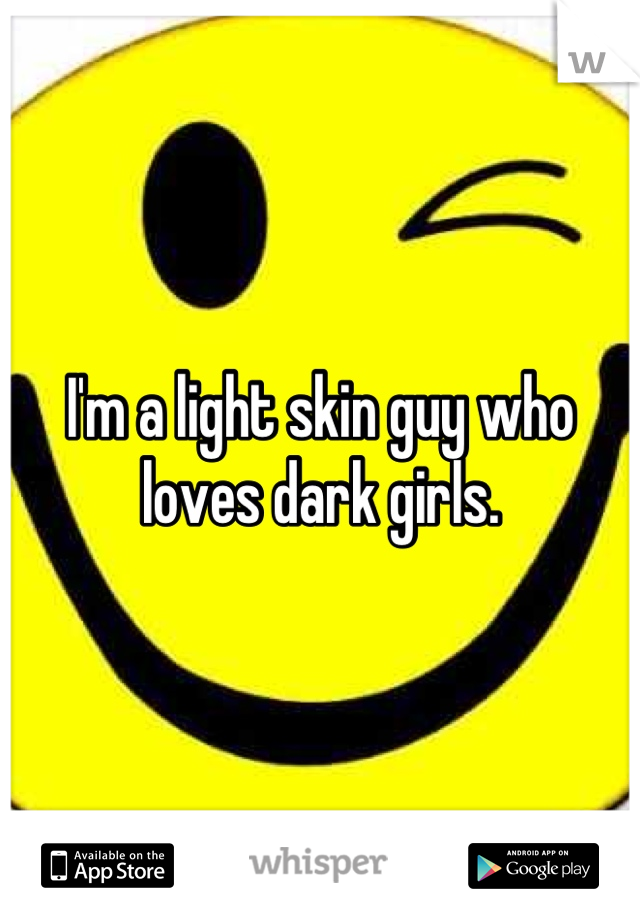I'm a light skin guy who loves dark girls.