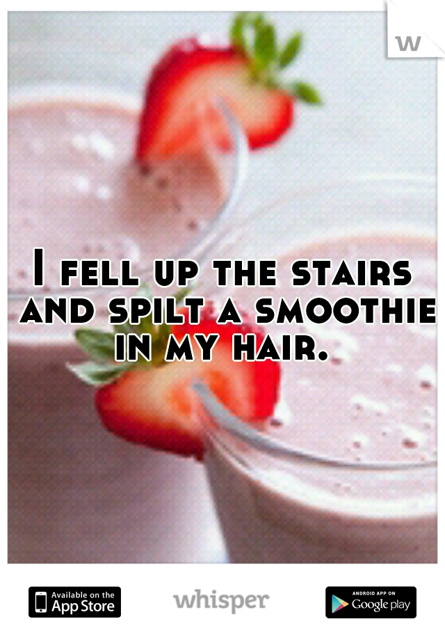I fell up the stairs and spilt a smoothie in my hair. 