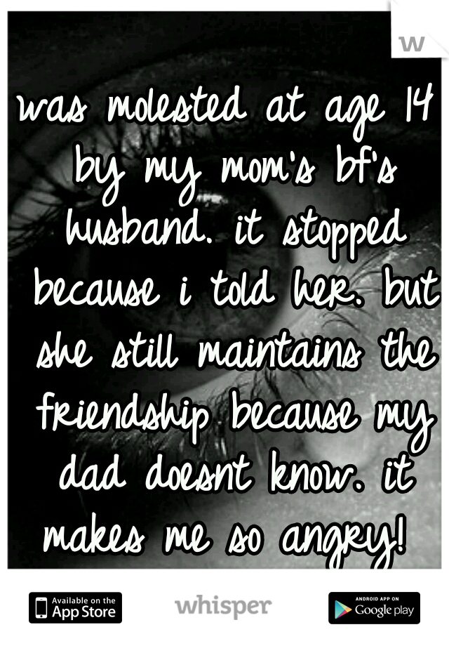 was molested at age 14 by my mom's bf's husband. it stopped because i told her. but she still maintains the friendship because my dad doesnt know. it makes me so angry! 