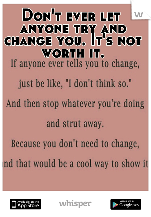 Don't ever let anyone try and change you. It's not worth it.