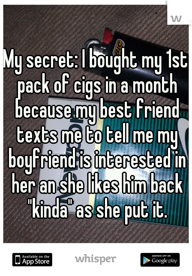 My secret: I bought my 1st pack of cigs in a month because my best friend texts me to tell me my boyfriend is interested in her an she likes him back "kinda" as she put it.