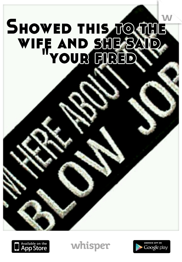 Showed this to the wife and she said "your fired"