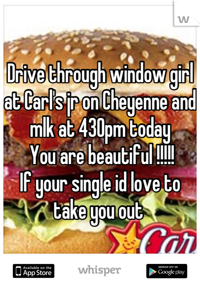 Drive through window girl at Carl's jr on Cheyenne and mlk at 430pm today
 You are beautiful !!!!!
If your single id love to take you out 