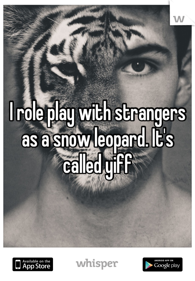 I role play with strangers as a snow leopard. It's called yiff